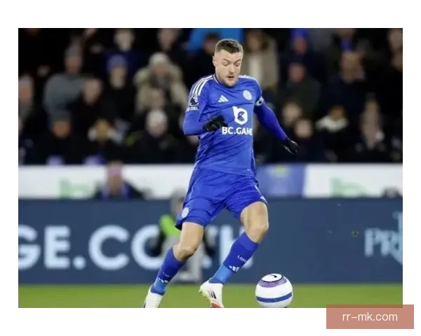 瓦尔迪仍是蓝狐锋线倚仗莱斯特城锋芒与精神旗帜依旧高扬今日